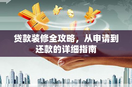 黔东南贷款装修全攻略，从申请到还款的详细指南
