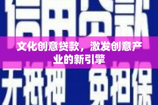 黔东南文化创意贷款，激发创意产业的新引擎